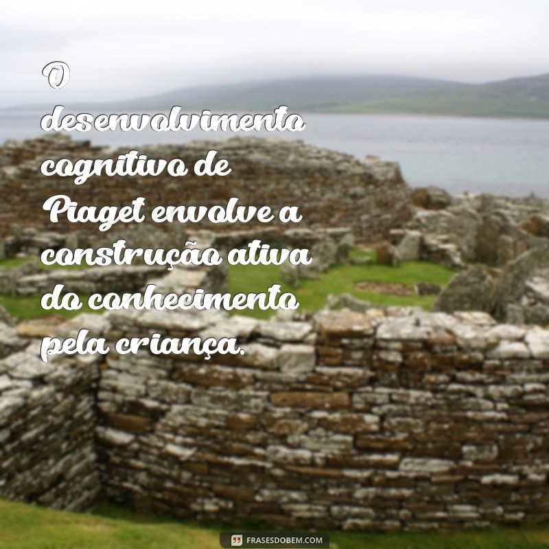 desenvolvimento cognitivo de piaget O desenvolvimento cognitivo de Piaget envolve a construção ativa do conhecimento pela criança.