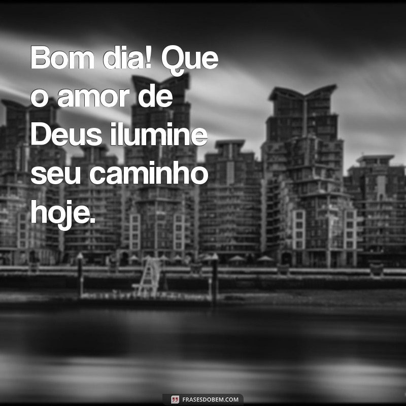 bom dia com amor de deus Bom dia! Que o amor de Deus ilumine seu caminho hoje.