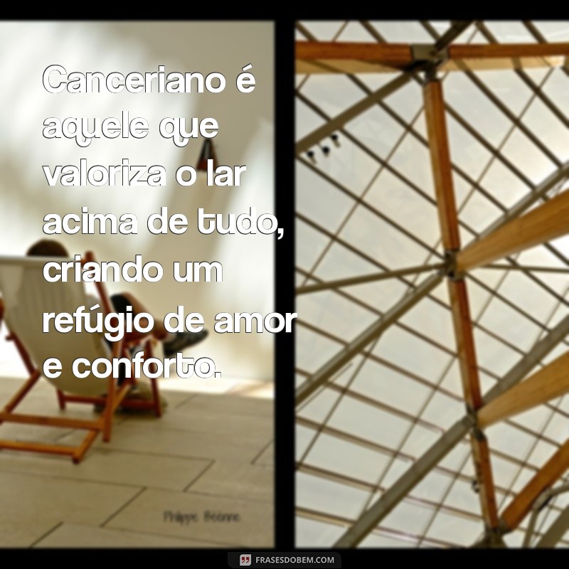 como é um canceriano Canceriano é aquele que valoriza o lar acima de tudo, criando um refúgio de amor e conforto.