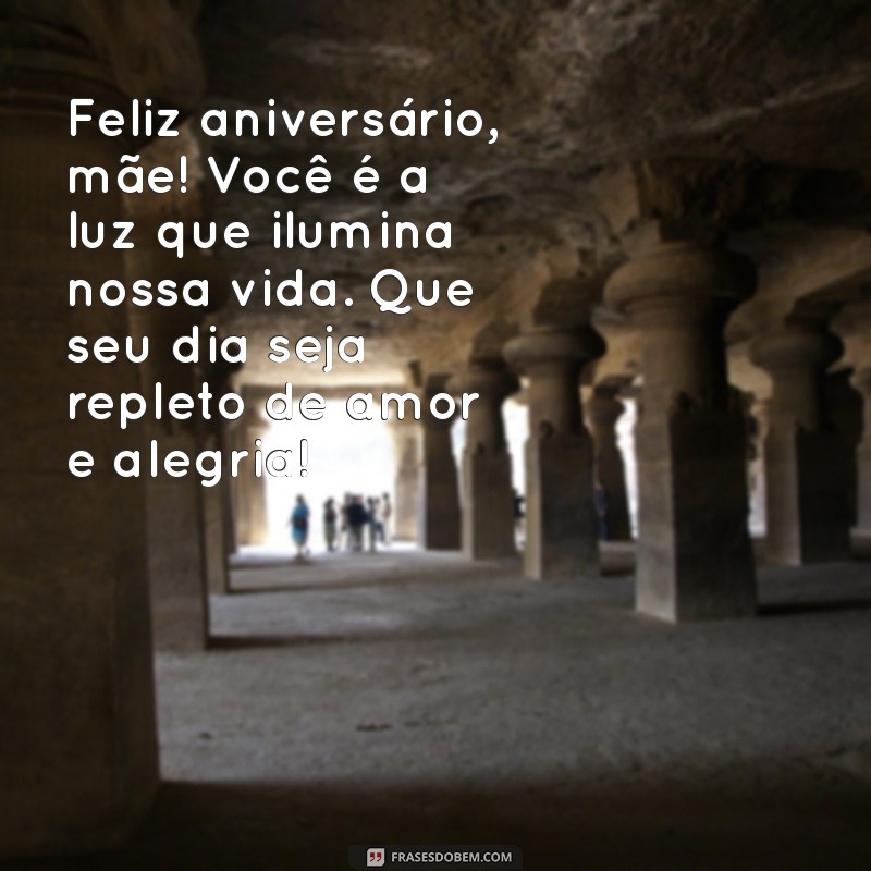 mensagens de feliz aniversário para mãe Feliz aniversário, mãe! Você é a luz que ilumina nossa vida. Que seu dia seja repleto de amor e alegria!