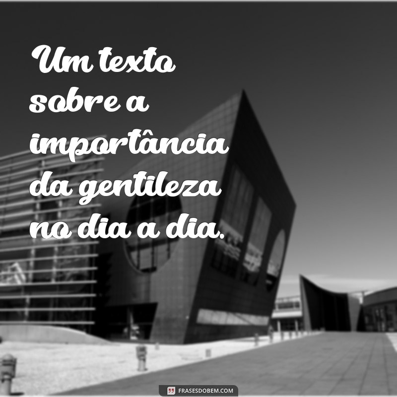 um texto sobre Um texto sobre a importância da gentileza no dia a dia.