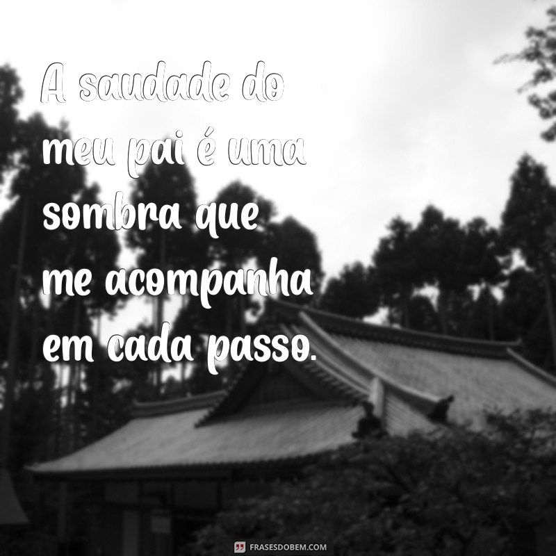 saudades do meu pai que morreu A saudade do meu pai é uma sombra que me acompanha em cada passo.