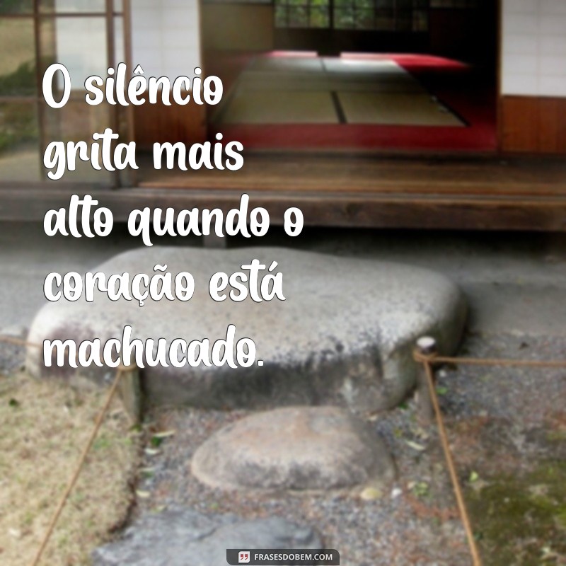 frases de um coração machucado O silêncio grita mais alto quando o coração está machucado.