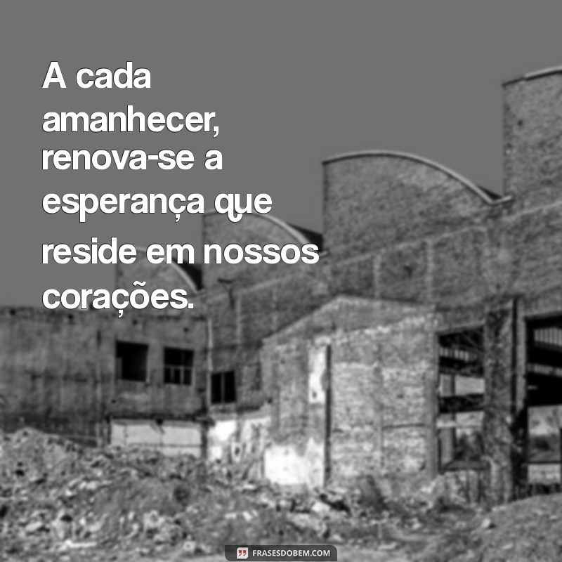 frases bonitas para hoje A cada amanhecer, renova-se a esperança que reside em nossos corações.