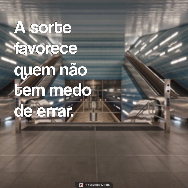 Frases Inspiradoras: A Sorte Acompanha a Coragem 