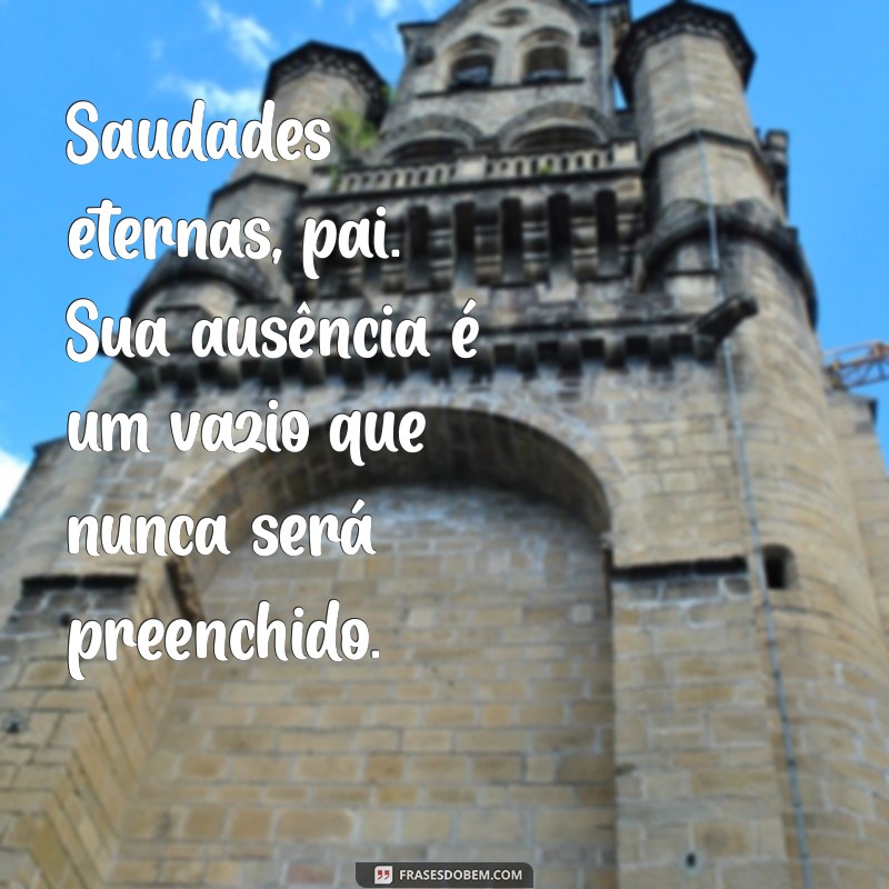 saudades eterna pai Saudades eternas, pai. Sua ausência é um vazio que nunca será preenchido.