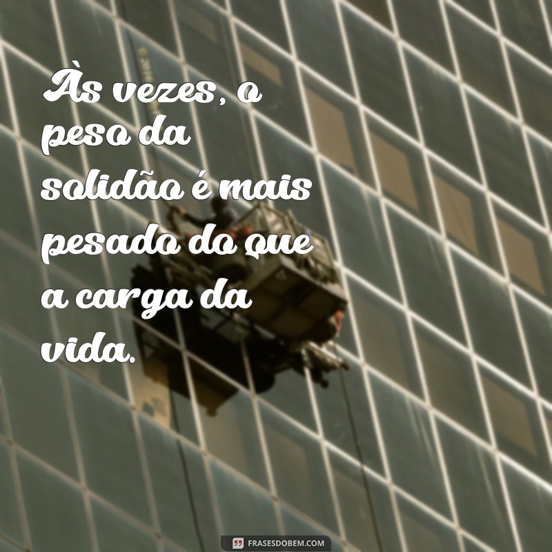 frases de depressão triste Às vezes, o peso da solidão é mais pesado do que a carga da vida.