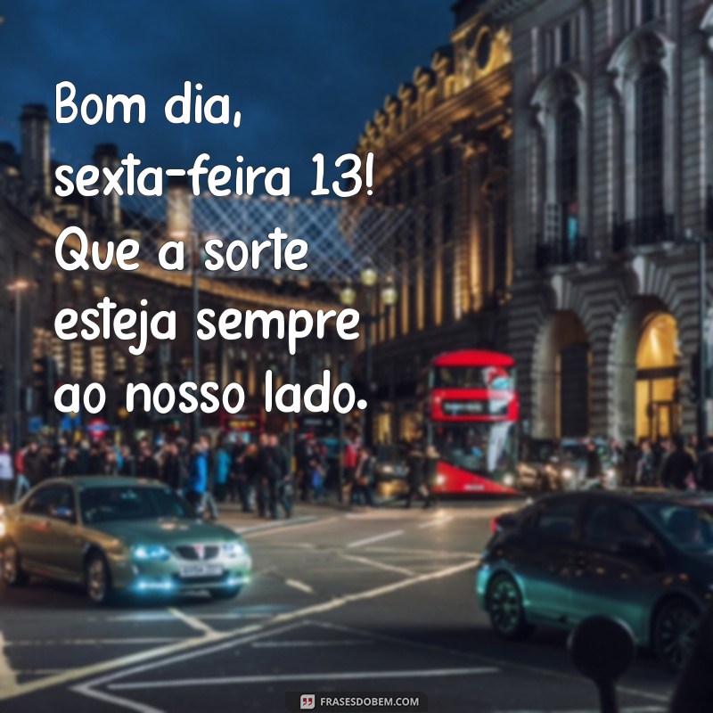 bom dia sexta feira 13 Bom dia, sexta-feira 13! Que a sorte esteja sempre ao nosso lado.