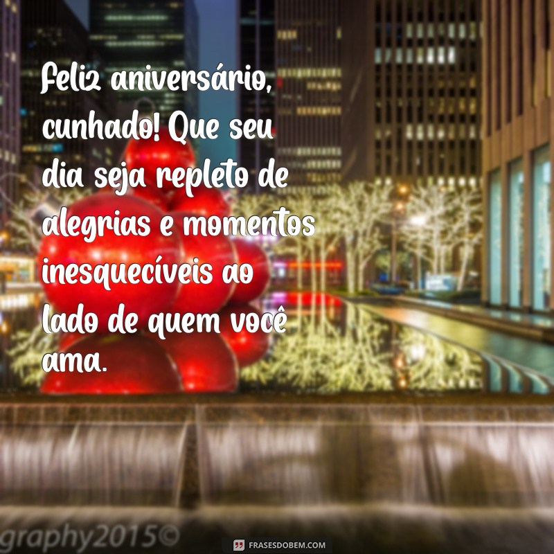 mensagem de aniversário para o meu cunhado Feliz aniversário, cunhado! Que seu dia seja repleto de alegrias e momentos inesquecíveis ao lado de quem você ama.