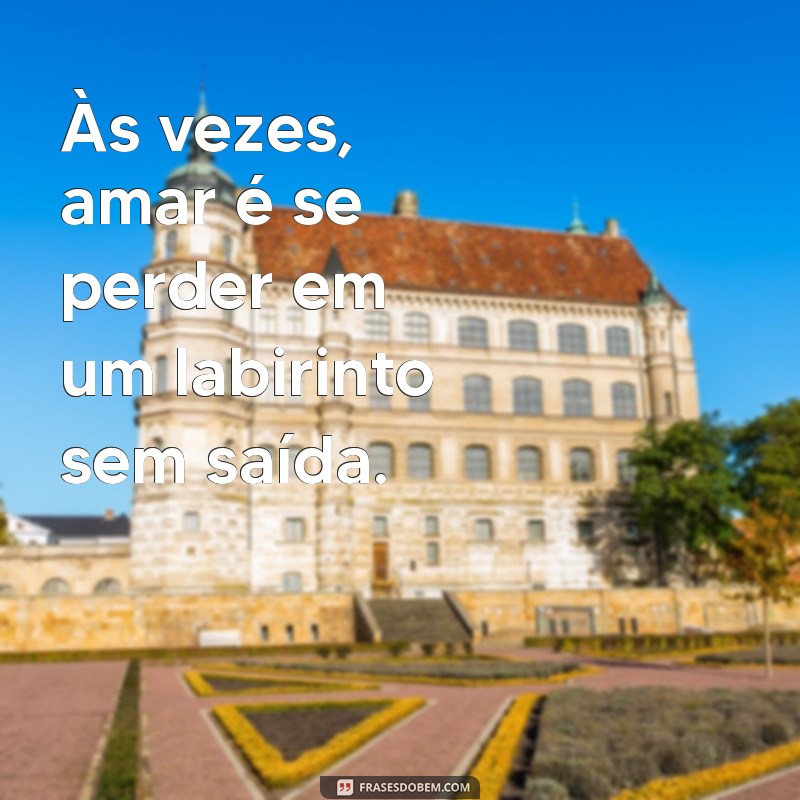 frases de desistir do amor Às vezes, amar é se perder em um labirinto sem saída.