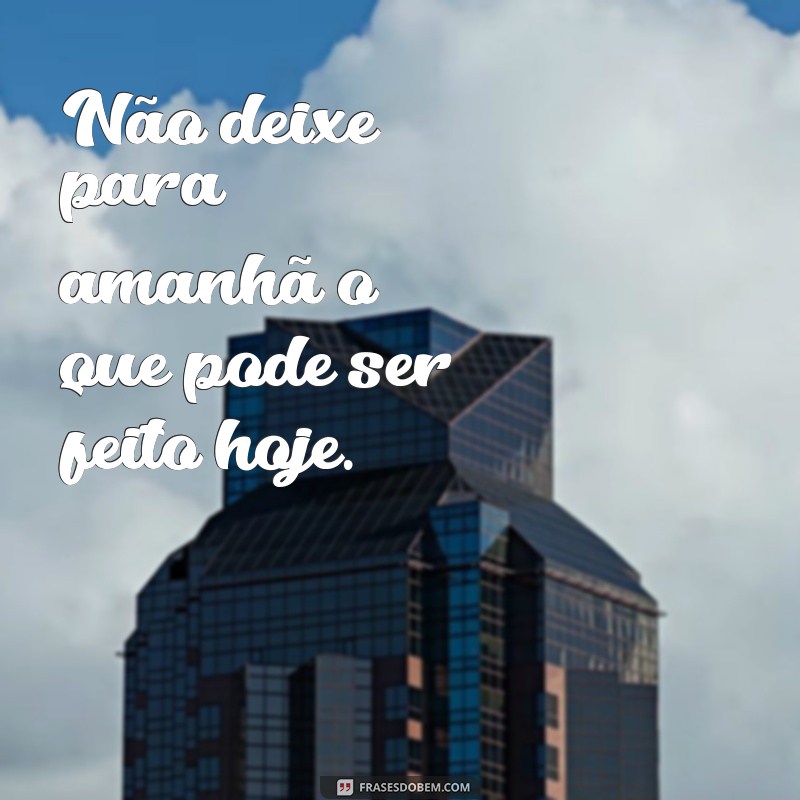 frases o de sempre Não deixe para amanhã o que pode ser feito hoje.