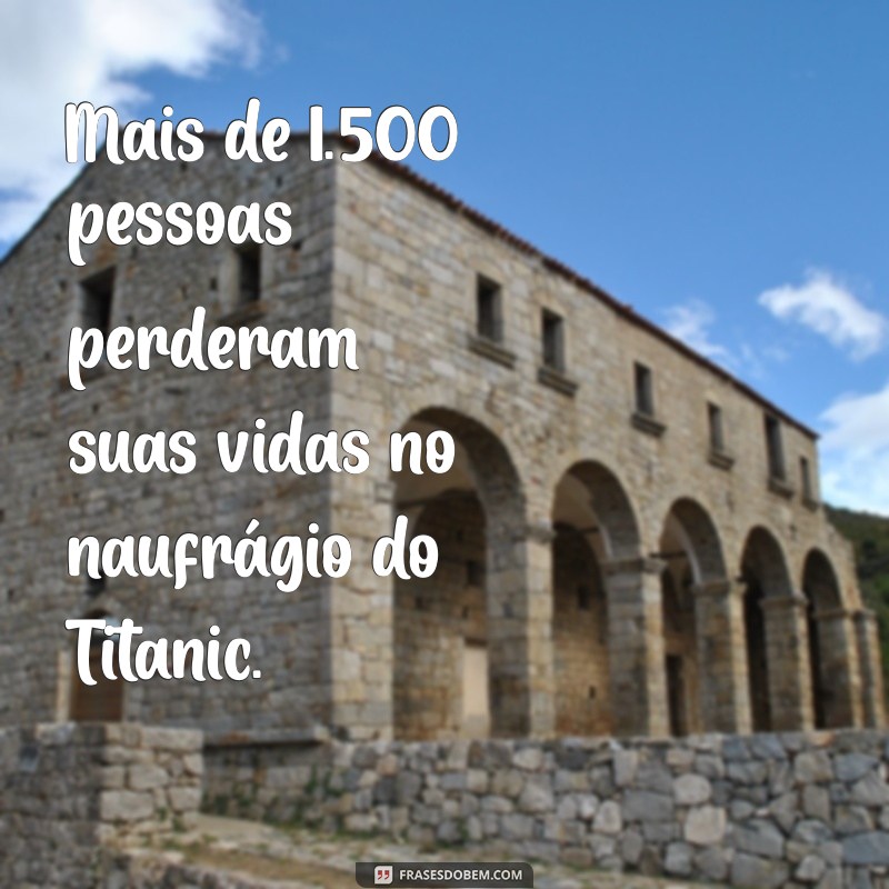 quantos pessoas morreram no titanic Mais de 1.500 pessoas perderam suas vidas no naufrágio do Titanic.