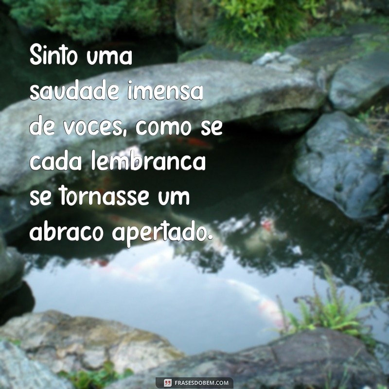 saudade de vocês Sinto uma saudade imensa de vocês, como se cada lembrança se tornasse um abraço apertado.