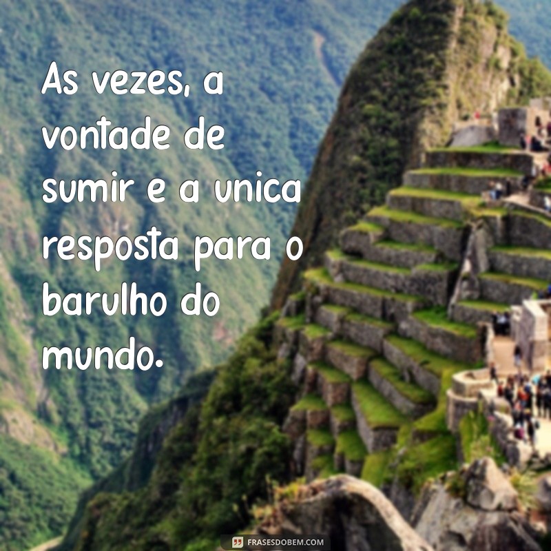 vontade de sumir frases Às vezes, a vontade de sumir é a única resposta para o barulho do mundo.