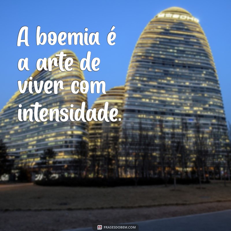 boemia ou boêmia A boemia é a arte de viver com intensidade.