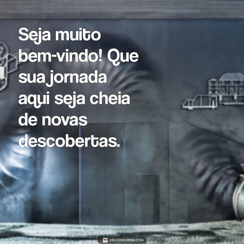 frases de boa vindas Seja muito bem-vindo! Que sua jornada aqui seja cheia de novas descobertas.