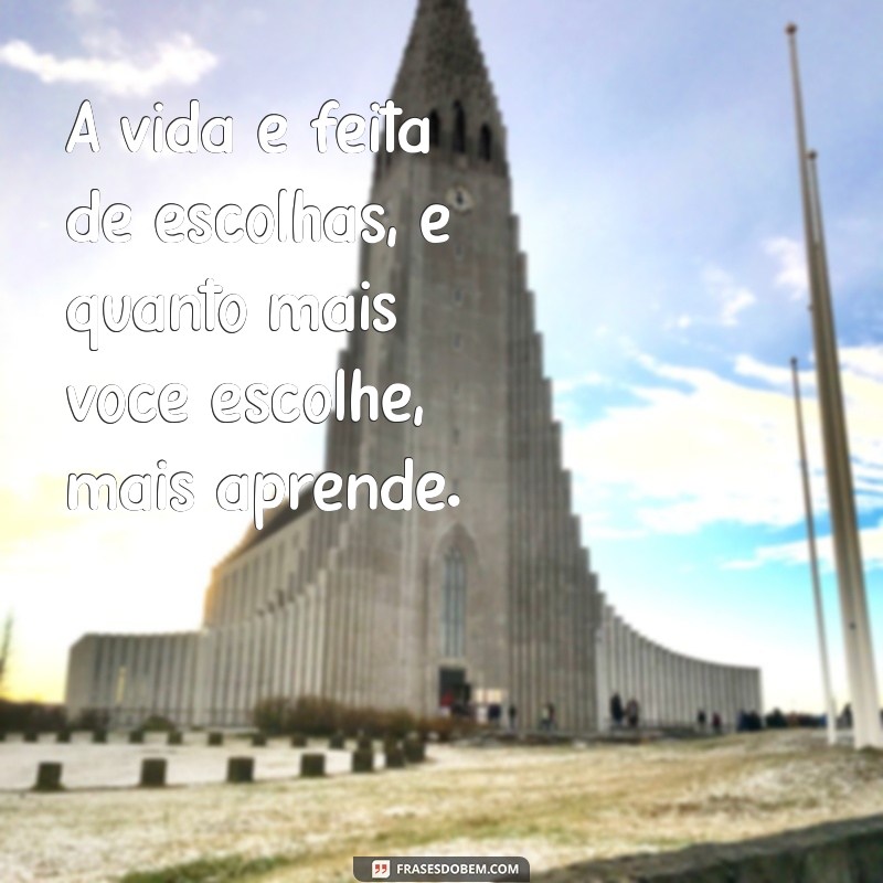 frases com mais A vida é feita de escolhas, e quanto mais você escolhe, mais aprende.