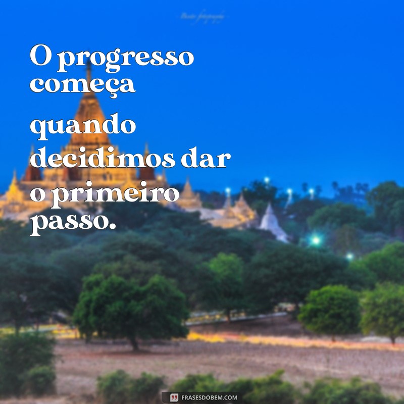 frases sobre progredir O progresso começa quando decidimos dar o primeiro passo.