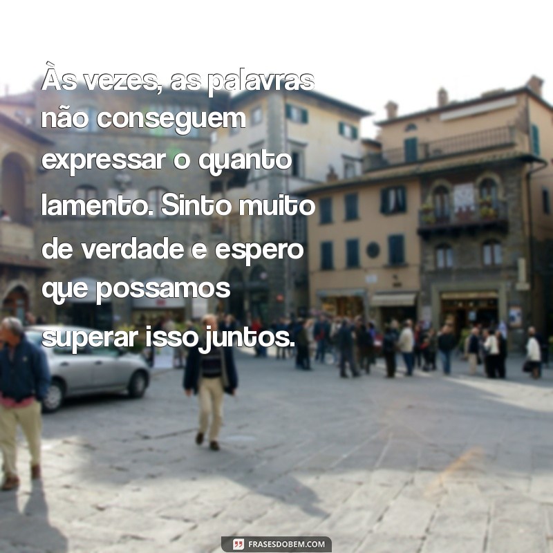 texto de pedido de desculpa Às vezes, as palavras não conseguem expressar o quanto lamento. Sinto muito de verdade e espero que possamos superar isso juntos.