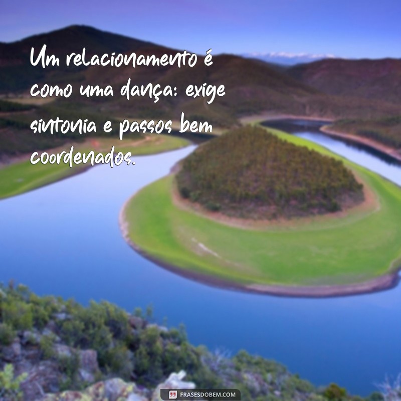 como é um relacionamento Um relacionamento é como uma dança: exige sintonia e passos bem coordenados.