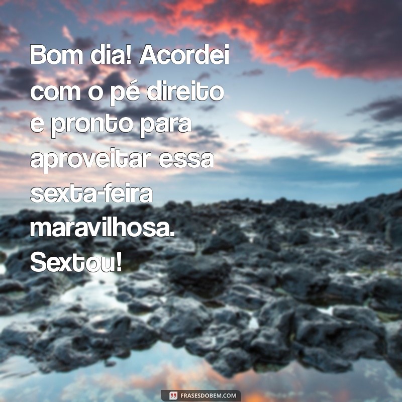 mensagem de bom dia para sexta-feira sextou Bom dia! Acordei com o pé direito e pronto para aproveitar essa sexta-feira maravilhosa. Sextou!