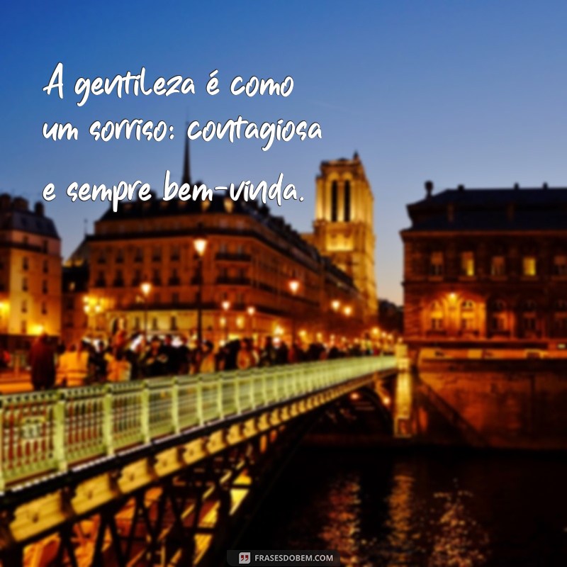 seja gentil frases A gentileza é como um sorriso: contagiosa e sempre bem-vinda.