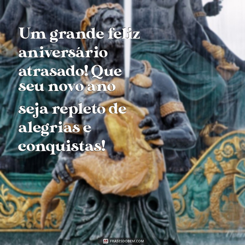 feliz aniversario atrasado Um grande feliz aniversário atrasado! Que seu novo ano seja repleto de alegrias e conquistas!