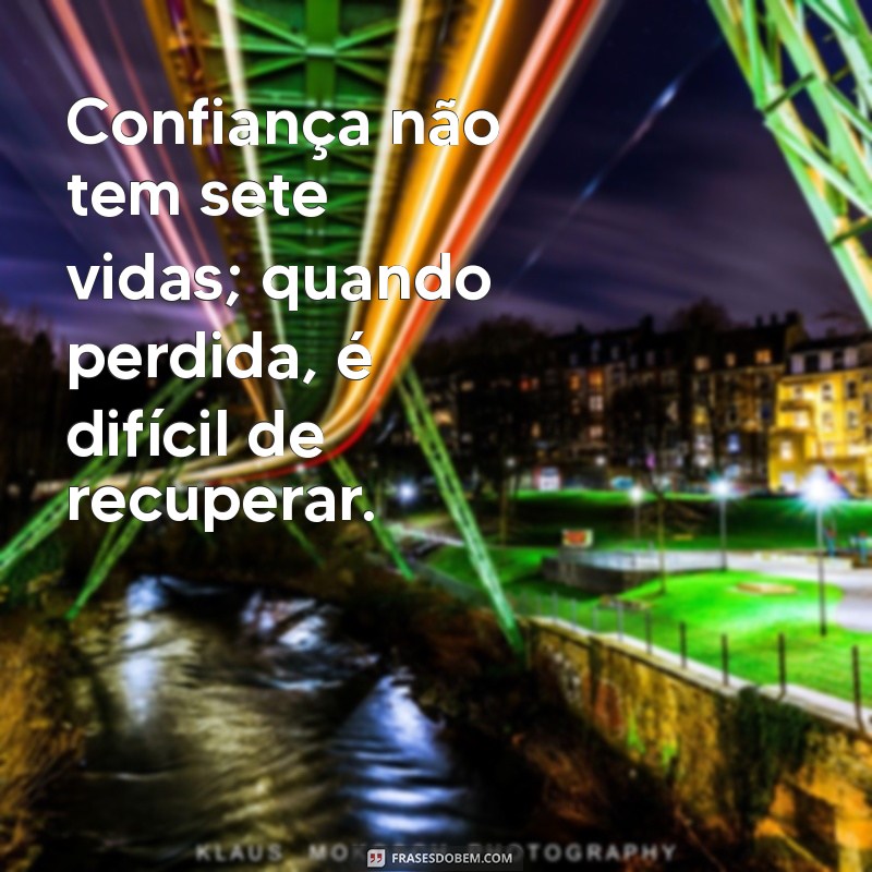 confiança nao tem sete vidas Confiança não tem sete vidas; quando perdida, é difícil de recuperar.