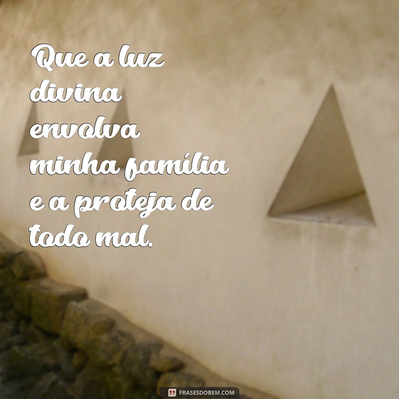 mensagem deus proteja minha família Que a luz divina envolva minha família e a proteja de todo mal.