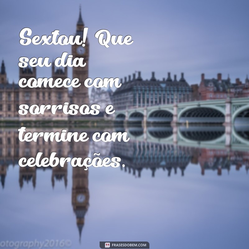 frases sextou bom dia Sextou! Que seu dia comece com sorrisos e termine com celebrações.