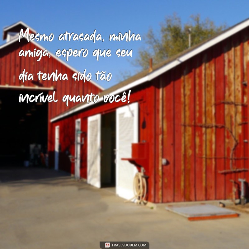 feliz aniversário amiga atrasado Mesmo atrasada, minha amiga, espero que seu dia tenha sido tão incrível quanto você!