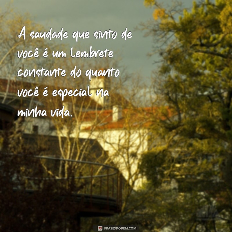 mensagem de saudades de alguém especial A saudade que sinto de você é um lembrete constante do quanto você é especial na minha vida.