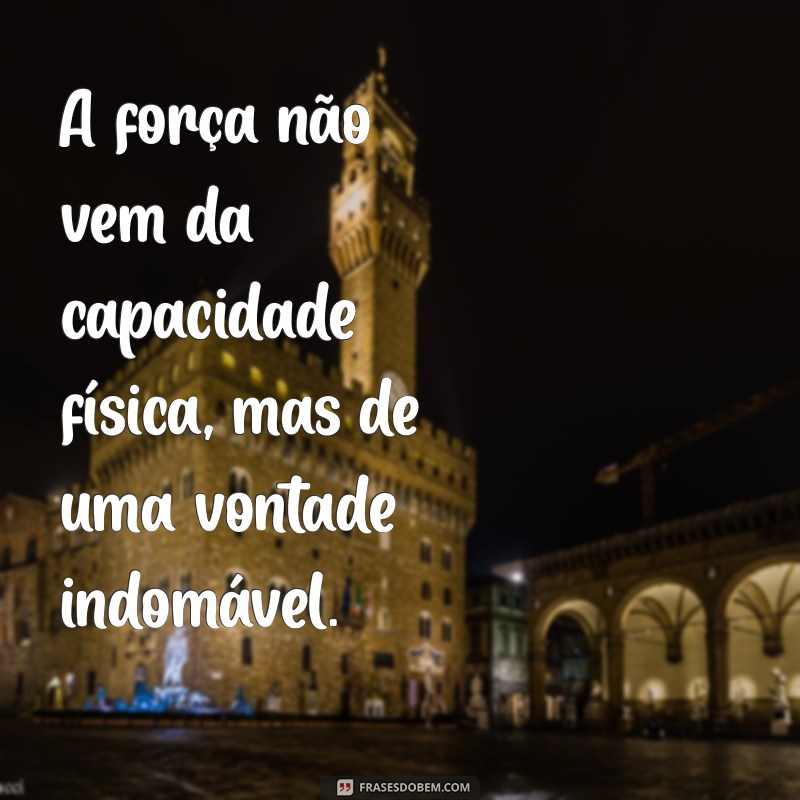 frases pessoas fortes determinadas A força não vem da capacidade física, mas de uma vontade indomável.