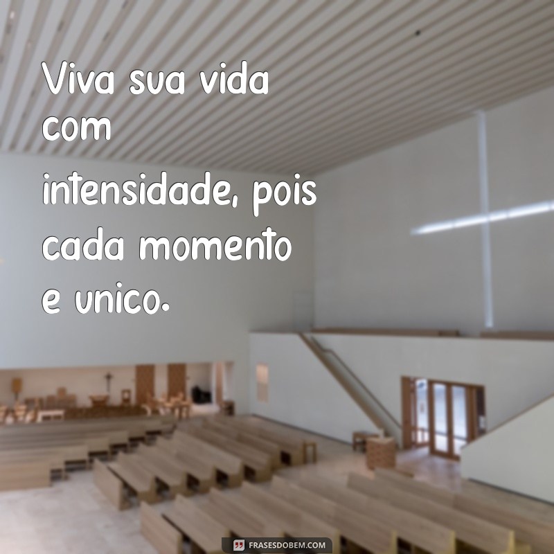 viva sua vida Viva sua vida com intensidade, pois cada momento é único.