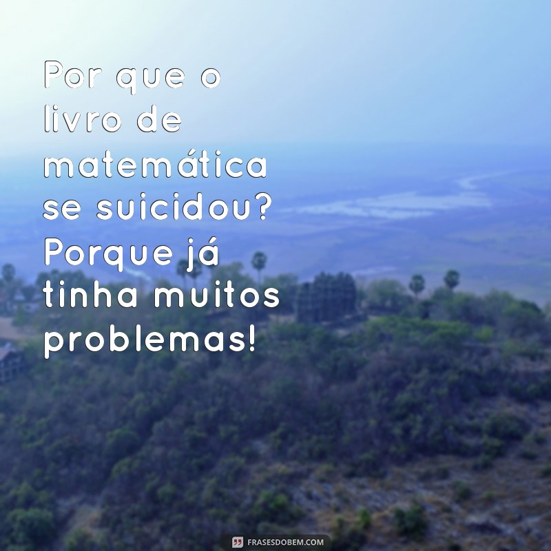 piada que faz todo mundo rir Por que o livro de matemática se suicidou? Porque já tinha muitos problemas!