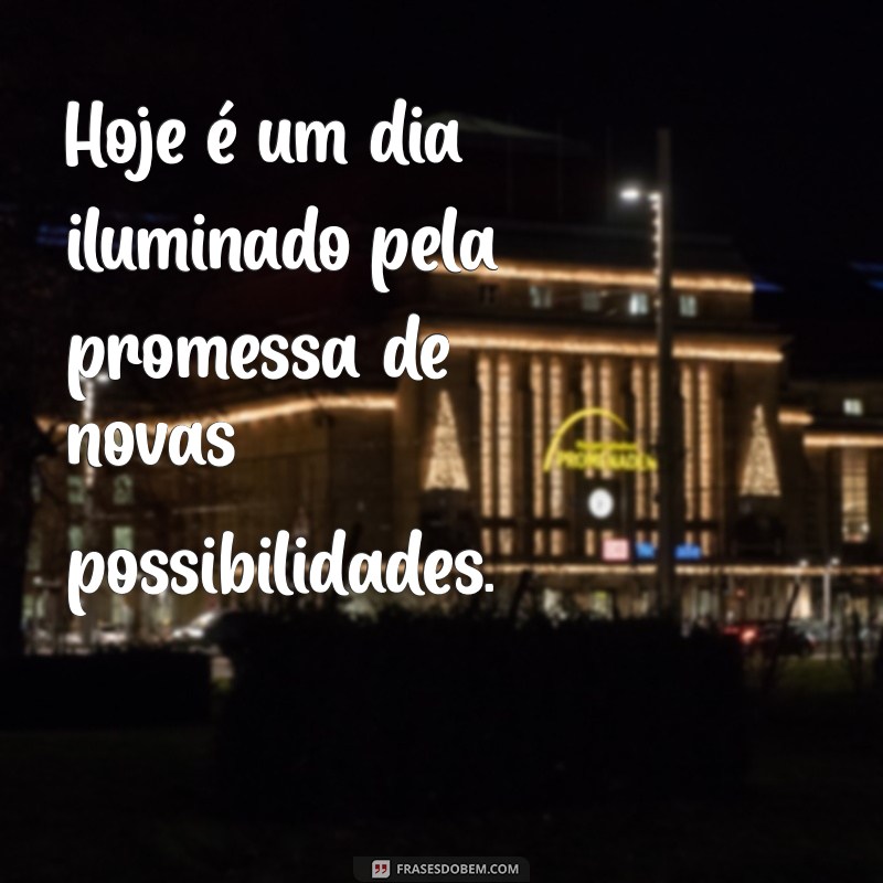 frases de um dia maravilhoso Hoje é um dia iluminado pela promessa de novas possibilidades.