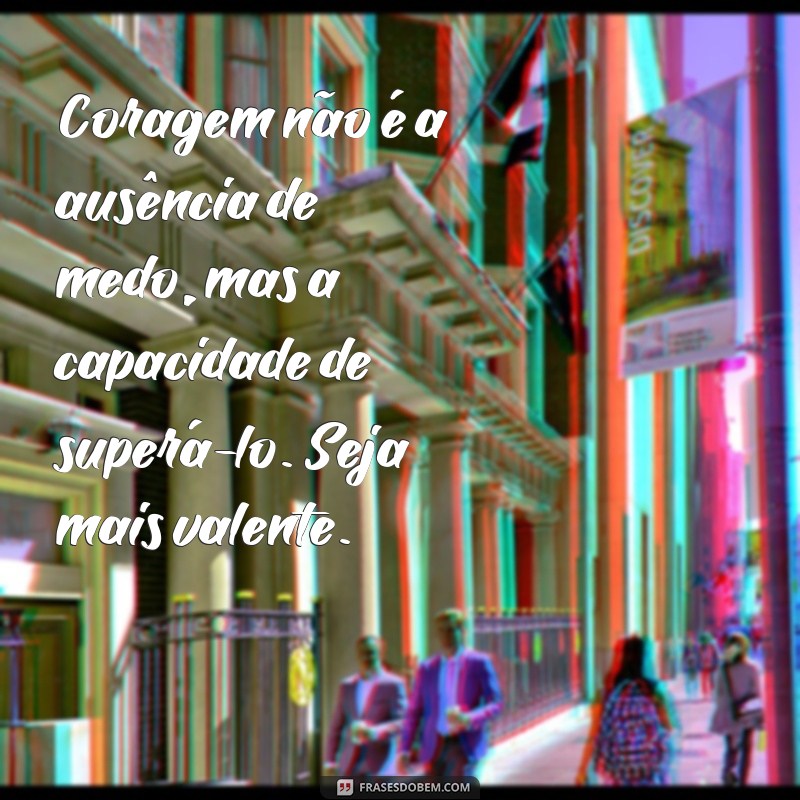 mensagem para homem covarde Coragem não é a ausência de medo, mas a capacidade de superá-lo. Seja mais valente.