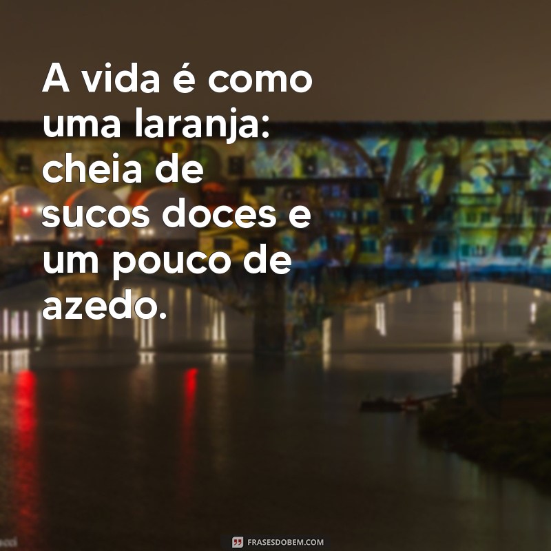 frases com laranja A vida é como uma laranja: cheia de sucos doces e um pouco de azedo.