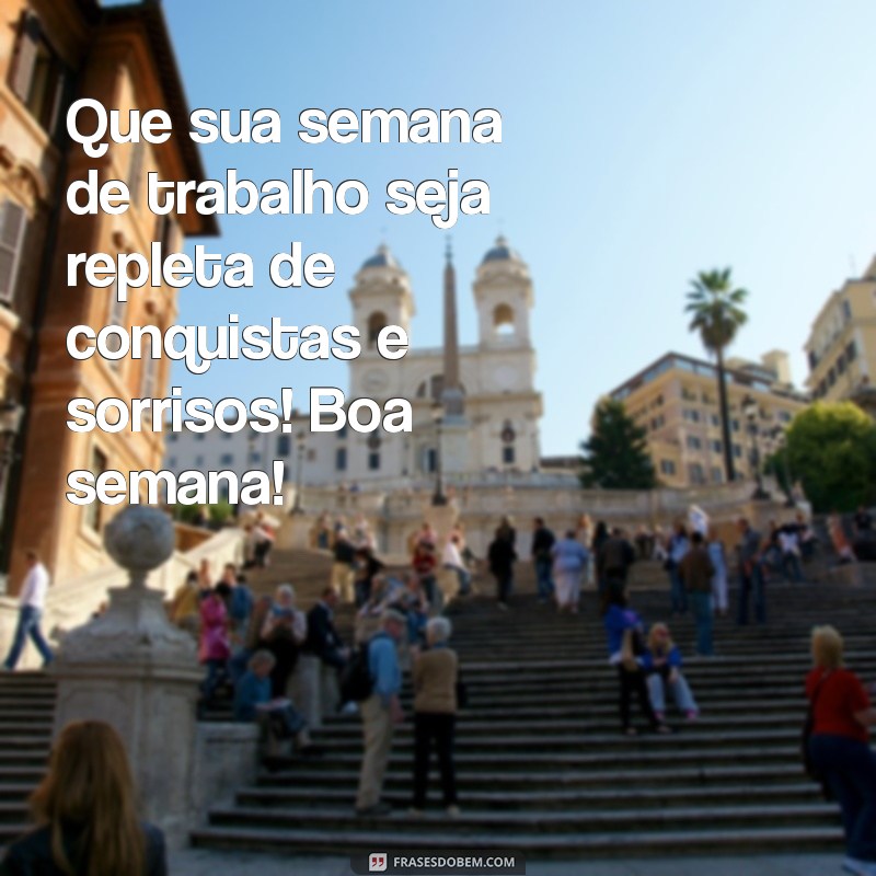 mensagem de boa semana de trabalho Que sua semana de trabalho seja repleta de conquistas e sorrisos! Boa semana!