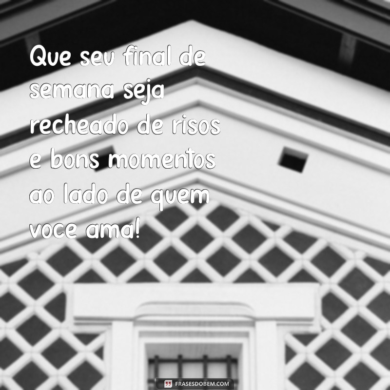 mensagem final de semana Que seu final de semana seja recheado de risos e bons momentos ao lado de quem você ama!