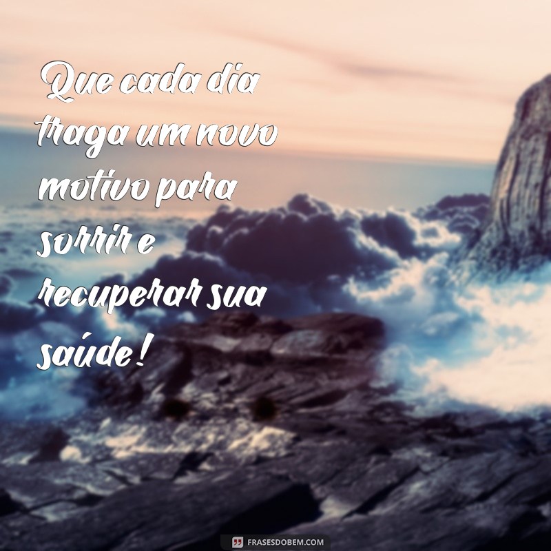 mensagens de melhoras Que cada dia traga um novo motivo para sorrir e recuperar sua saúde!