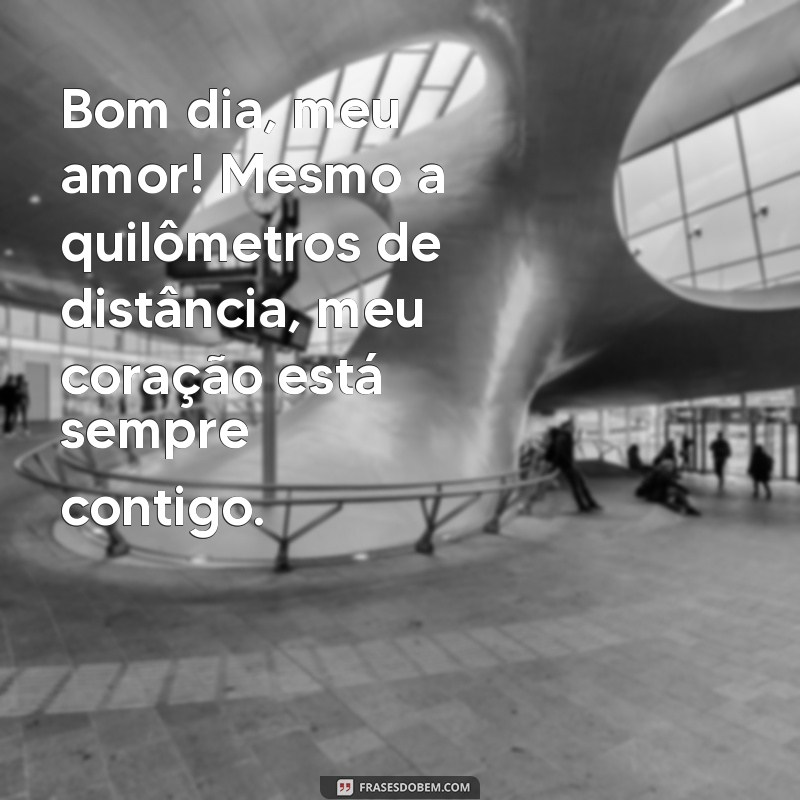 bom dia para marido distante Bom dia, meu amor! Mesmo a quilômetros de distância, meu coração está sempre contigo.