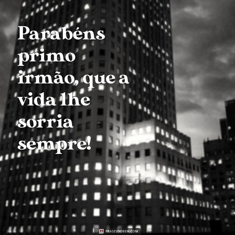 frases parabéns primo irmão Parabéns primo irmão, que a vida lhe sorria sempre!