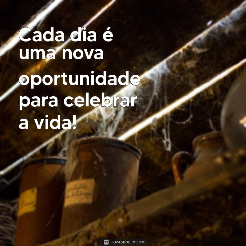 frases celebrar Cada dia é uma nova oportunidade para celebrar a vida!