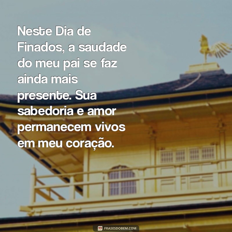 mensagem de dia de finados para pai Neste Dia de Finados, a saudade do meu pai se faz ainda mais presente. Sua sabedoria e amor permanecem vivos em meu coração.