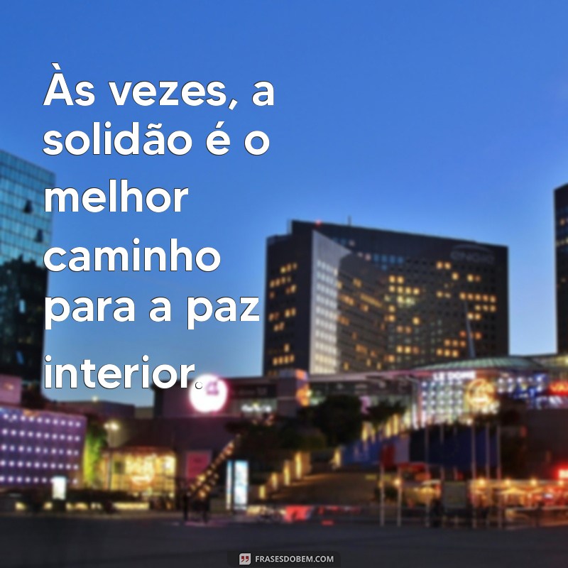 frases melhor sozinho do que mal acompanhado Às vezes, a solidão é o melhor caminho para a paz interior.