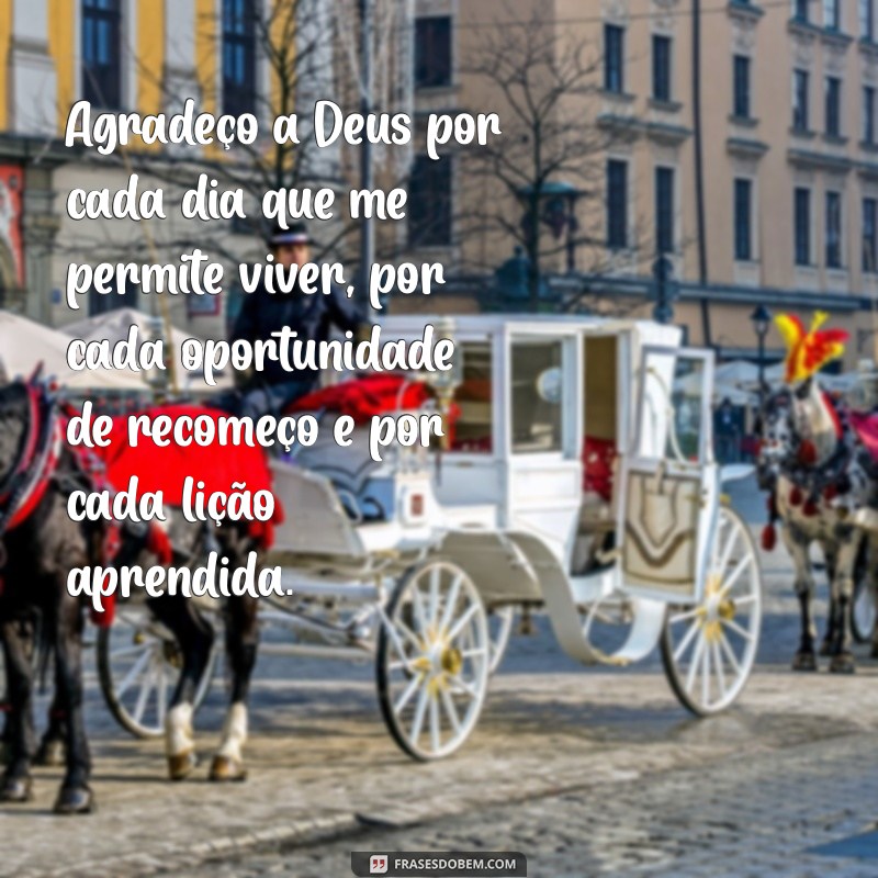 mensagem sobre agradecimento a deus Agradeço a Deus por cada dia que me permite viver, por cada oportunidade de recomeço e por cada lição aprendida.