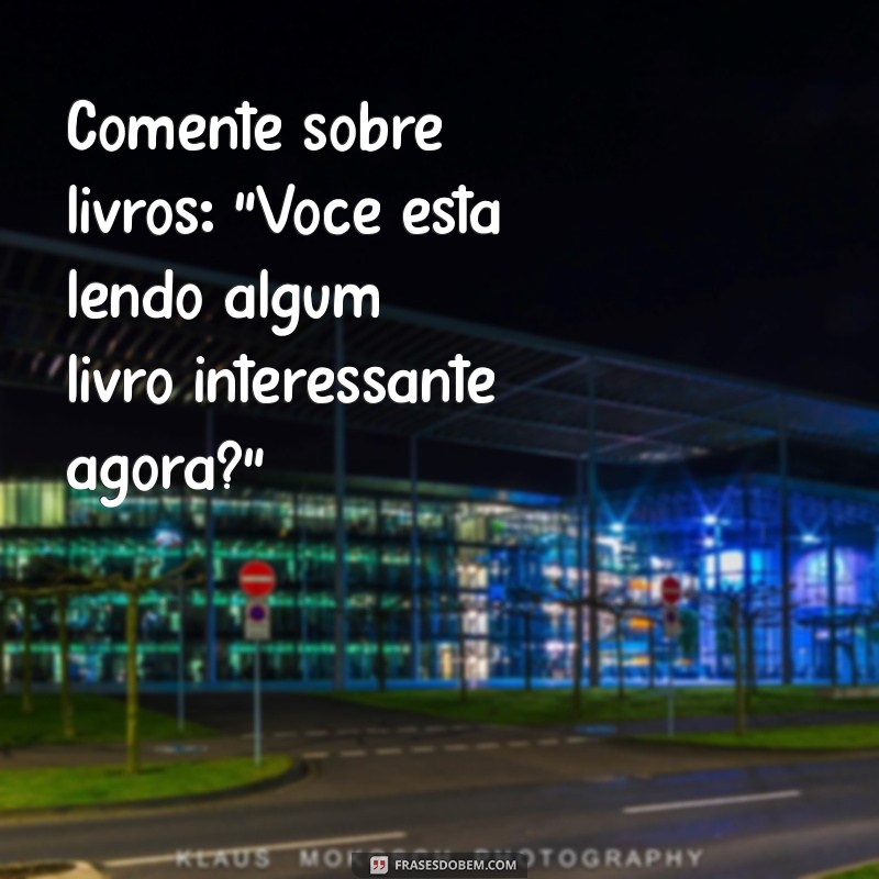 10 Dicas Infalíveis para Puxar Assunto Pessoalmente e Quebrar o Gelo 