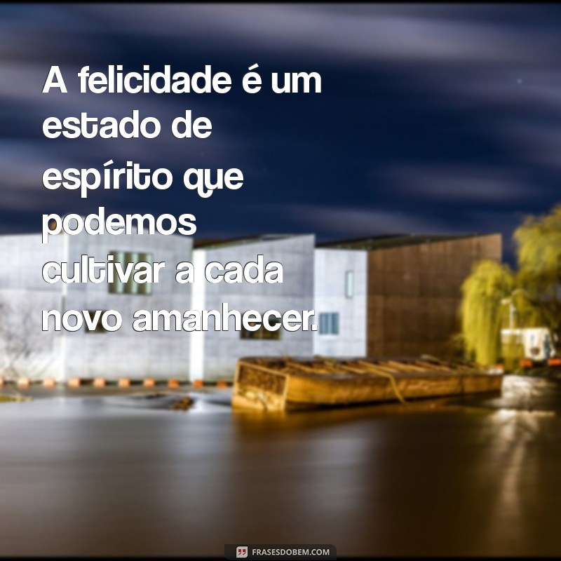 frases de felicidade com a vida A felicidade é um estado de espírito que podemos cultivar a cada novo amanhecer.