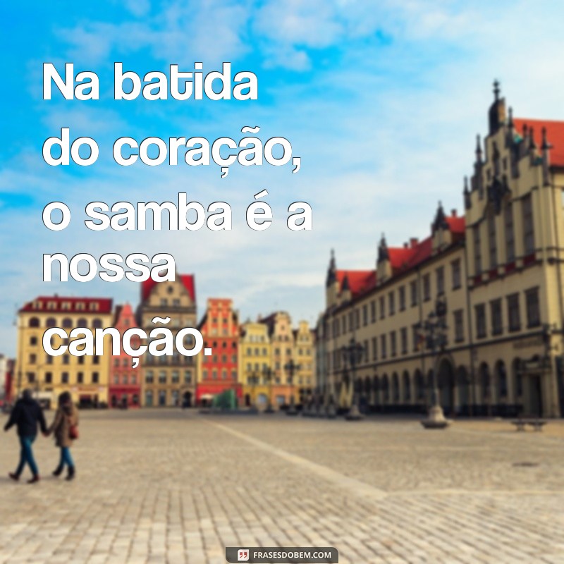 mensagem de samba Na batida do coração, o samba é a nossa canção.